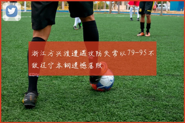 浙江方兴渡遭遇攻防失常以79-95不敌辽宁本钢遗憾落败