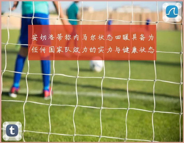 安切洛蒂称内马尔状态回暖具备为任何国家队效力的实力与健康状态