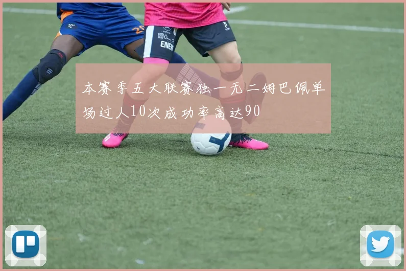 本赛季五大联赛独一无二姆巴佩单场过人10次成功率高达90