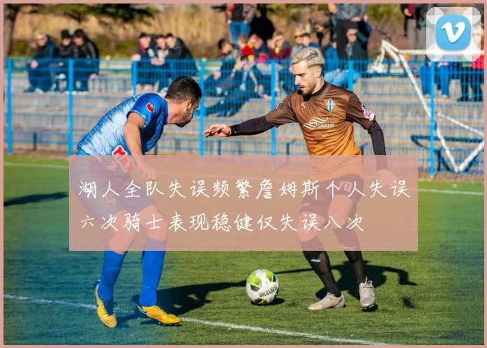 湖人全队失误频繁詹姆斯个人失误六次骑士表现稳健仅失误八次