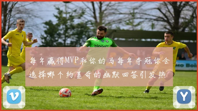 每年赢得MVP和你的马每年夺冠你会选择哪个约基奇的幽默回答引发热议