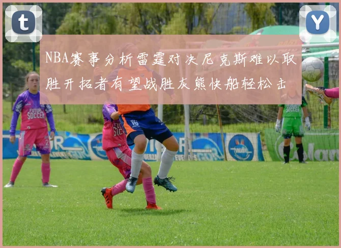 NBA赛事分析雷霆对决尼克斯难以取胜开拓者有望战胜灰熊快船轻松击败步行者