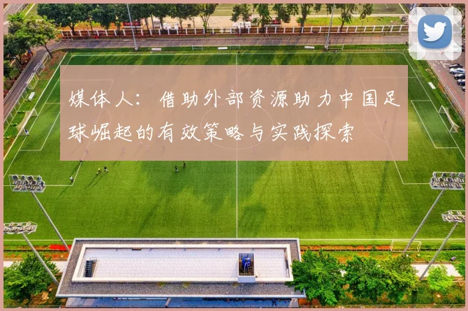 媒体人：借助外部资源助力中国足球崛起的有效策略与实践探索