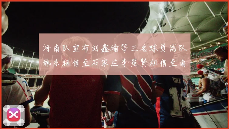 河南队宣布刘鑫瑜等三名球员离队韩东租借至石家庄李星贤租借至南通