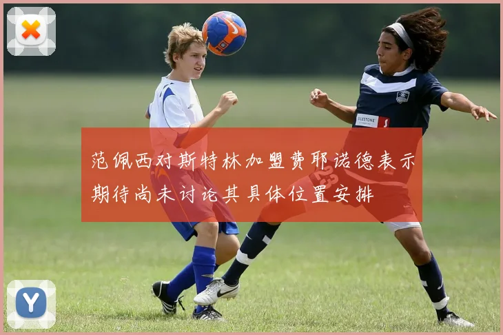 范佩西对斯特林加盟费耶诺德表示期待尚未讨论其具体位置安排