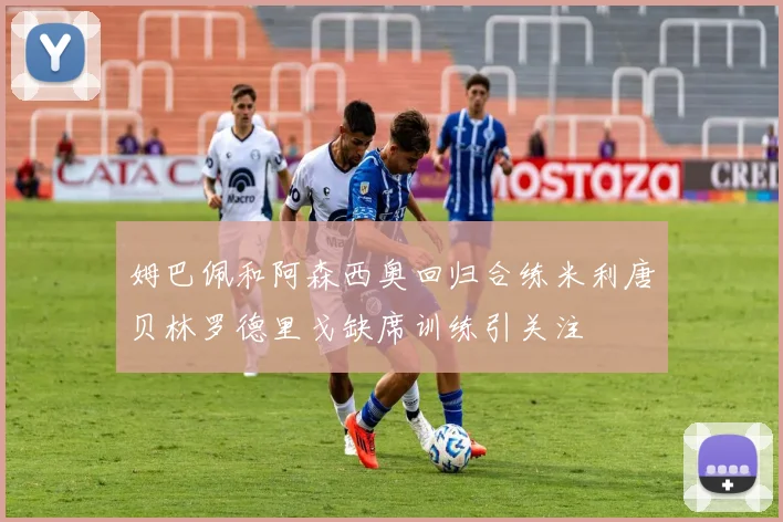 姆巴佩和阿森西奥回归合练米利唐贝林罗德里戈缺席训练引关注