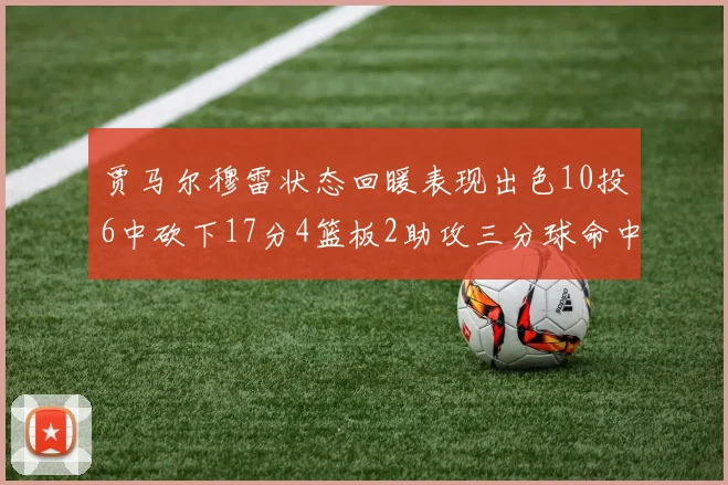 贾马尔穆雷状态回暖表现出色10投6中砍下17分4篮板2助攻三分球命中率高达50