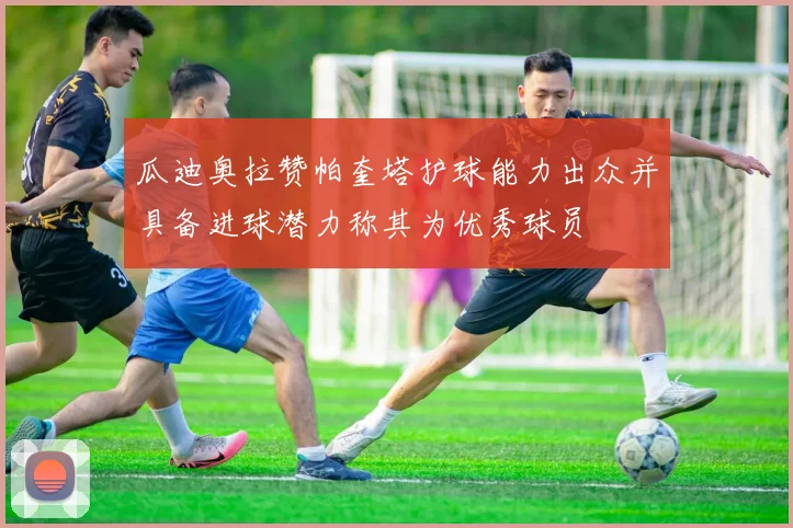 瓜迪奥拉赞帕奎塔护球能力出众并具备进球潜力称其为优秀球员