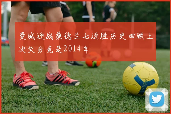 曼城迎战桑德兰七连胜历史回顾上次失分竟是2014年