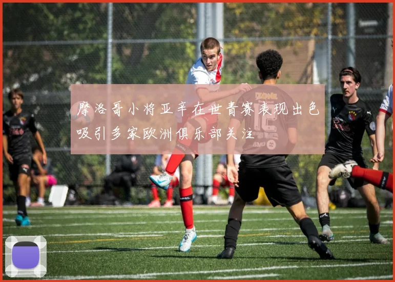 摩洛哥小将亚辛在世青赛表现出色吸引多家欧洲俱乐部关注
