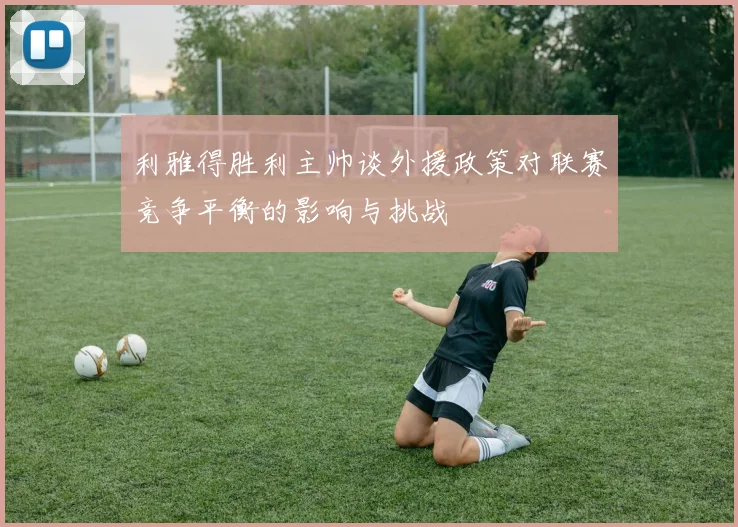 利雅得胜利主帅谈外援政策对联赛竞争平衡的影响与挑战