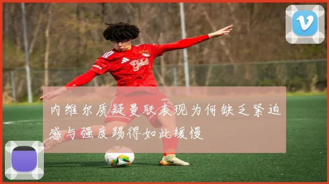 内维尔质疑曼联表现为何缺乏紧迫感与强度踢得如此缓慢