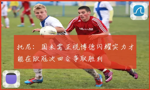 托尼：国米需正视博德闪耀实力才能在欧冠次回合争取胜利
