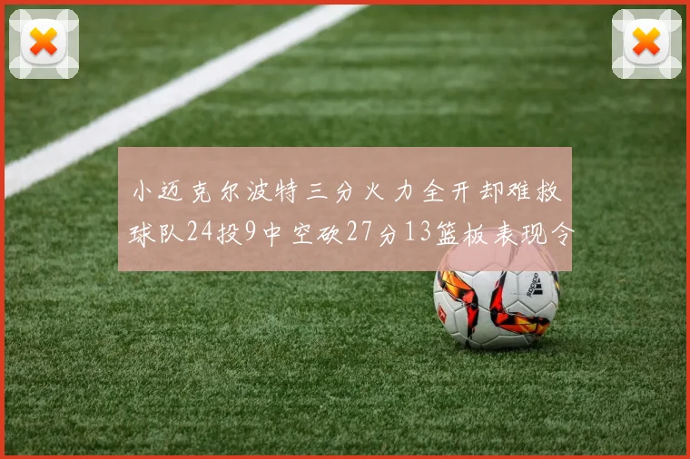 小迈克尔波特三分火力全开却难救球队24投9中空砍27分13篮板表现令人唏嘘