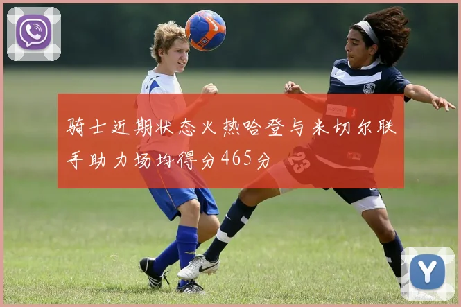 骑士近期状态火热哈登与米切尔联手助力场均得分465分