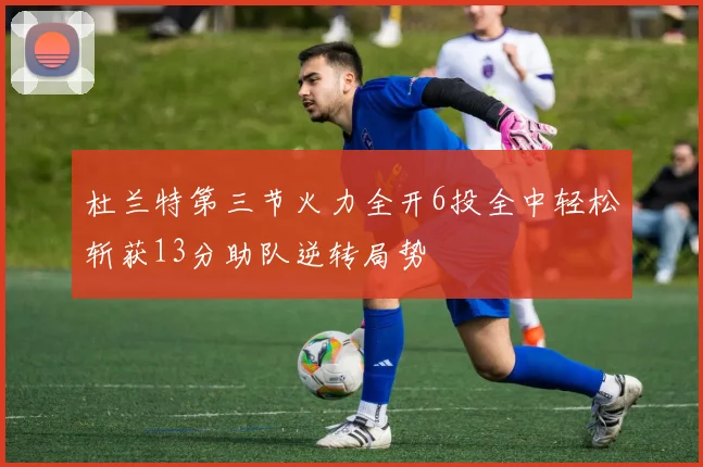 杜兰特第三节火力全开6投全中轻松斩获13分助队逆转局势
