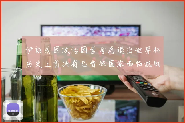 伊朗或因政治因素考虑退出世界杯历史上首次有已晋级国家面临抵制风险