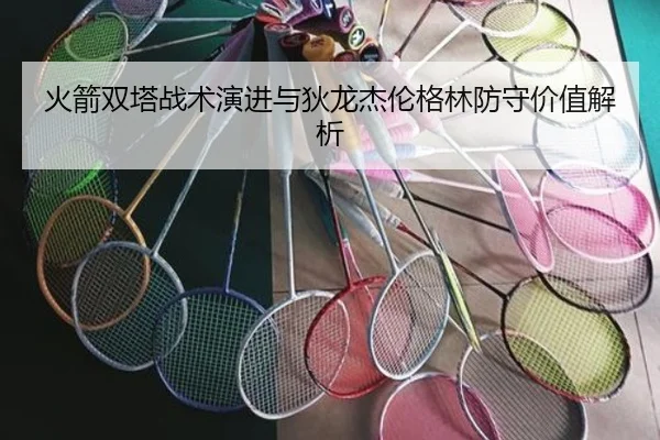 火箭双塔战术演进与狄龙杰伦格林防守价值解析